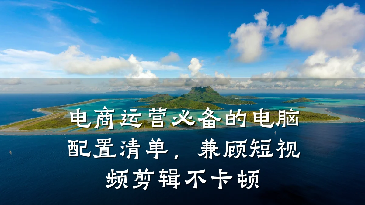 电商运营必备的电脑配置清单,兼顾短视频剪辑不卡顿