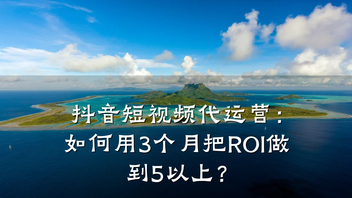 抖音短视频代运营:如何用3个月把ROI做到5以上?
