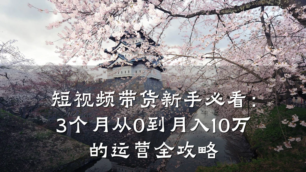 短视频带货新手必看：3个月从0到月入10万的运营全攻略