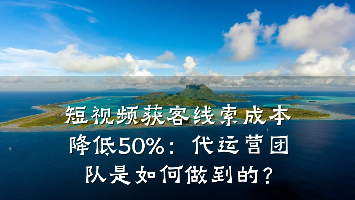 短视频获客线索成本降低50%:代运营团队是如何做到的?