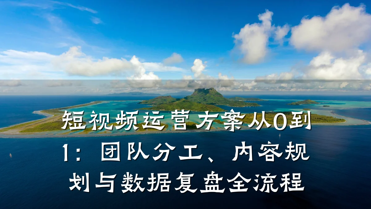 短视频运营方案从0到1：团队分工、内容规划与数据复盘全流程