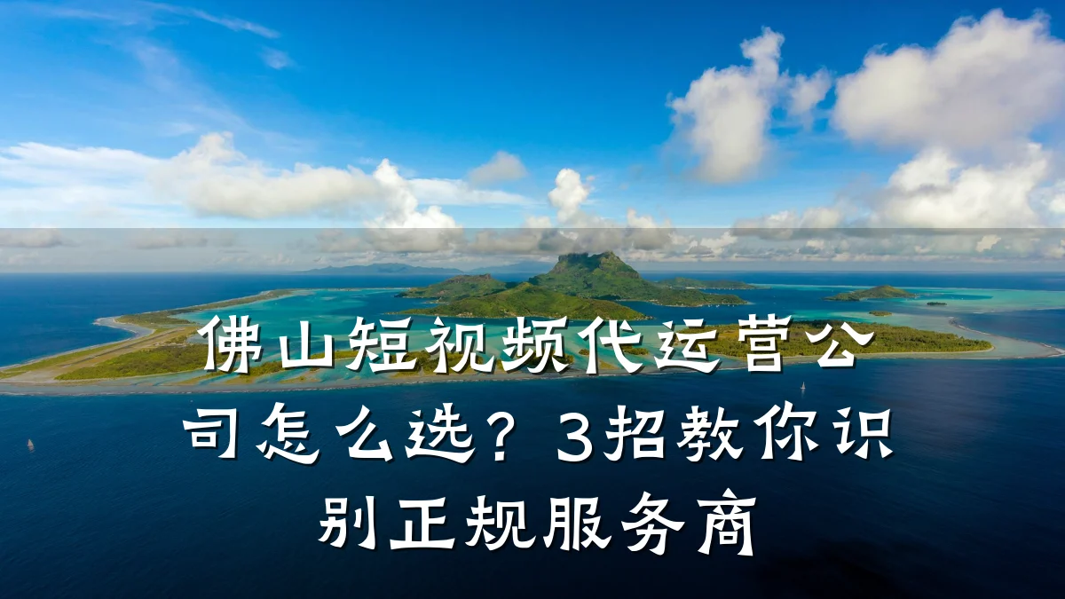 佛山短视频代运营公司怎么选?3招教你识别正规服务商