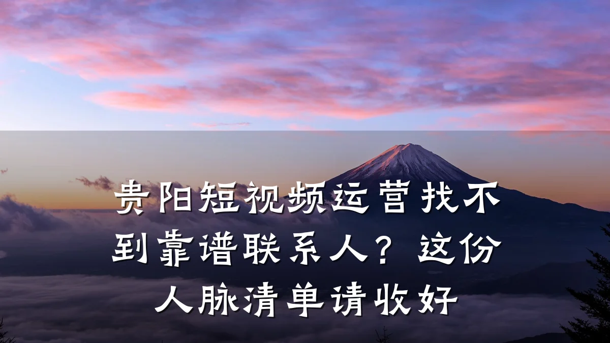 贵阳短视频运营找不到靠谱联系人?这份人脉清单请收好