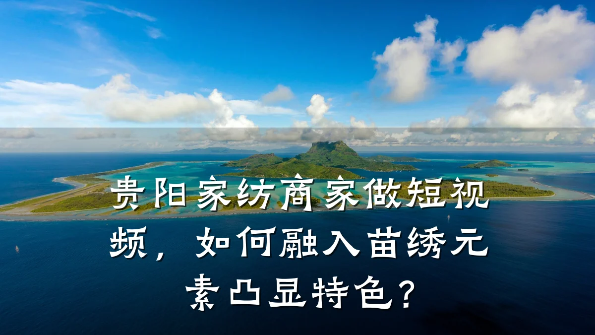 贵阳家纺商家做短视频,如何融入苗绣元素凸显特色?
