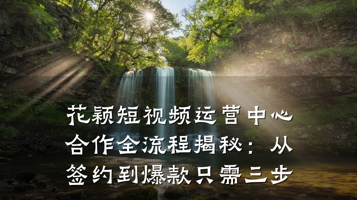花颖短视频运营中心合作全流程揭秘：从签约到爆款只需三步