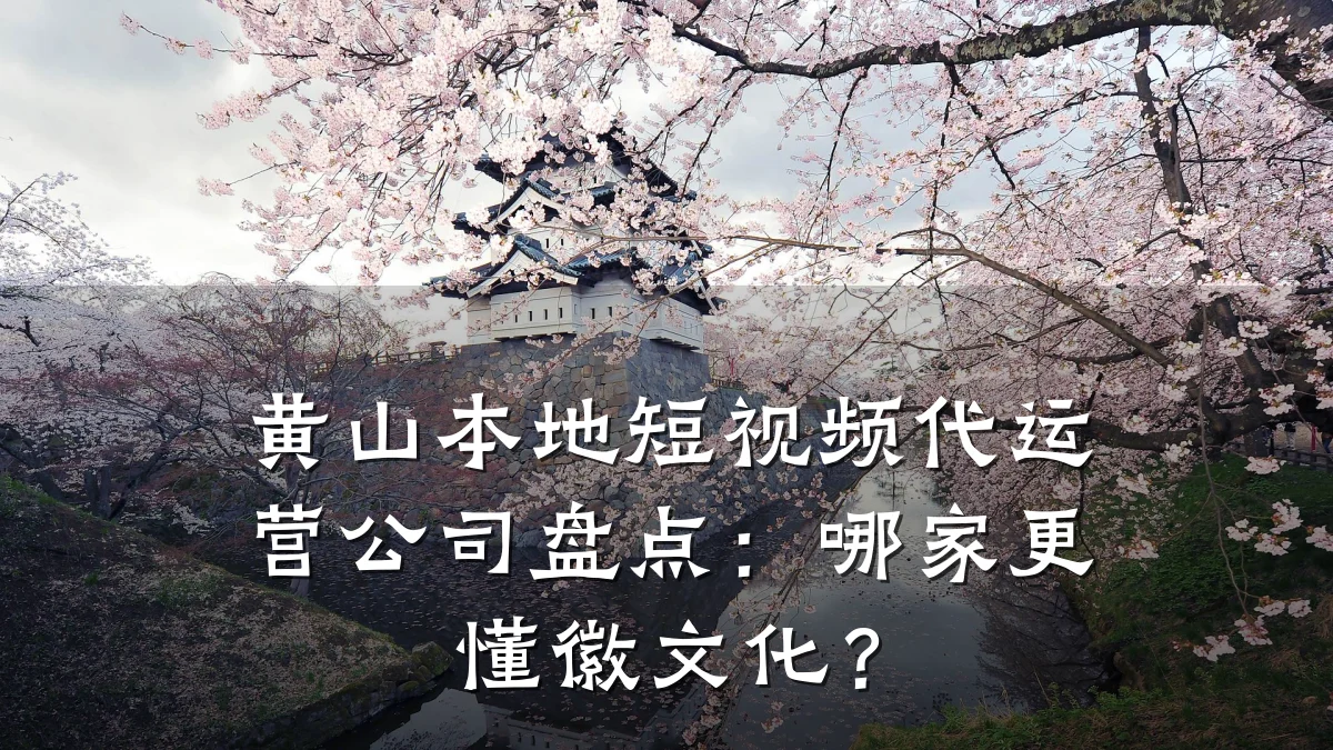 黄山本地短视频代运营公司盘点：哪家更懂徽文化？