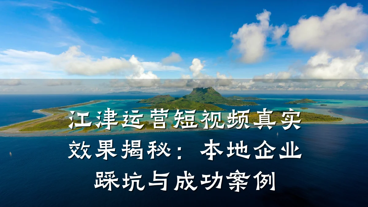 江津运营短视频真实效果揭秘：本地企业踩坑与成功案例