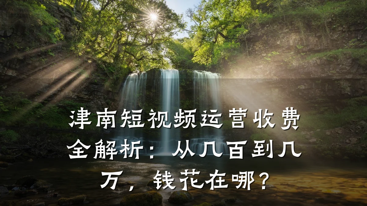 津南短视频运营收费全解析:从几百到几万,钱花在哪?