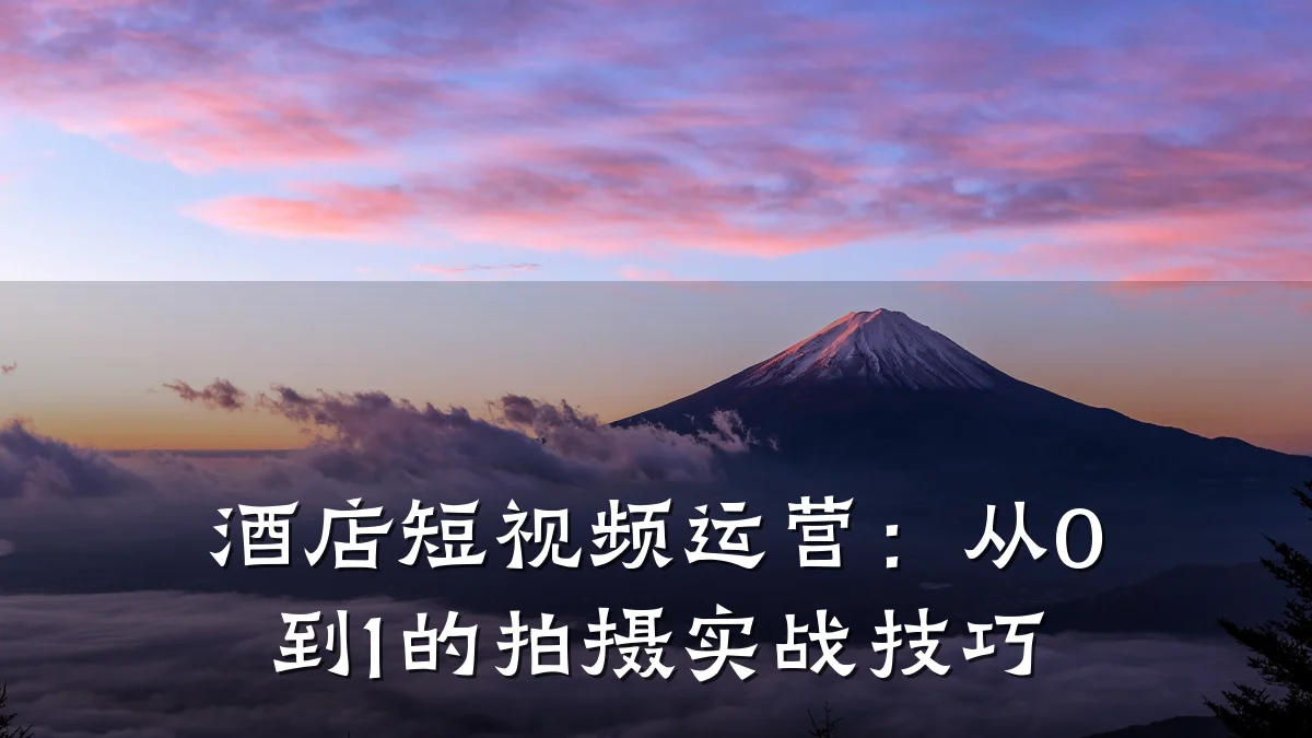 酒店短视频运营：从0到1的拍摄实战技巧