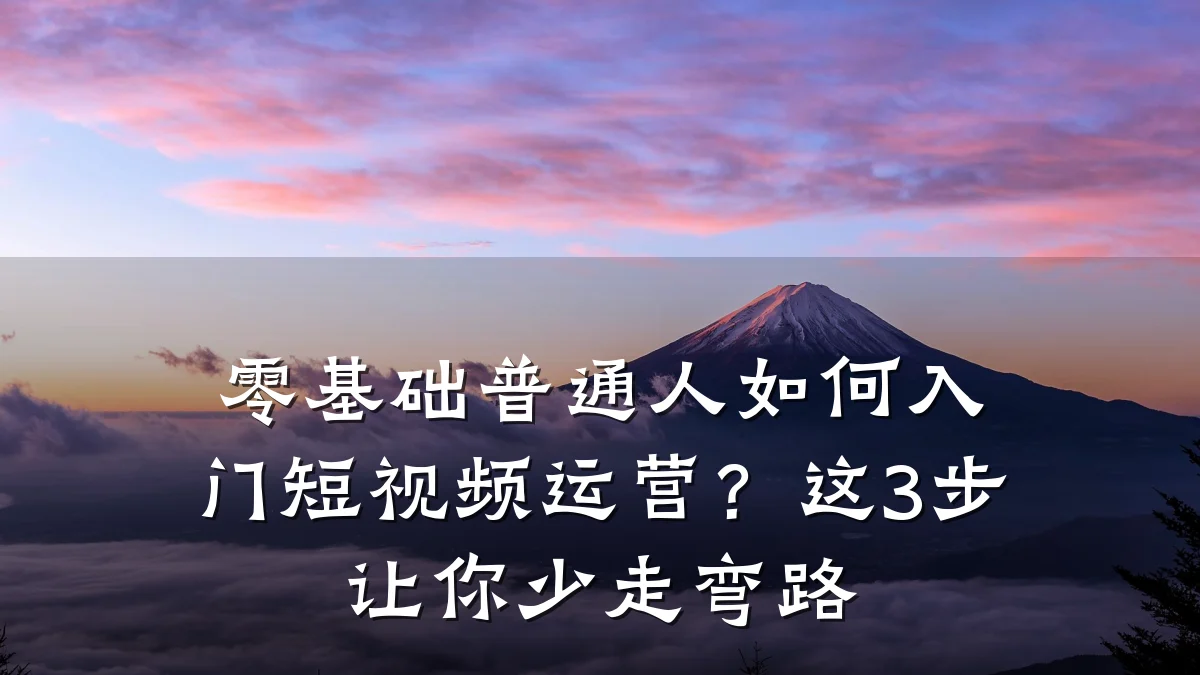 零基础普通人如何入门短视频运营?这3步让你少走弯路