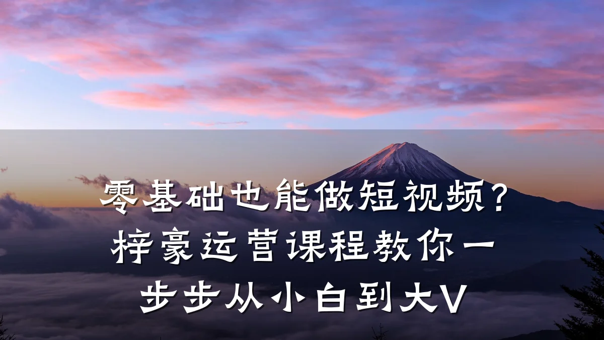 零基础也能做短视频?梓豪运营课程教你一步步从小白到大V