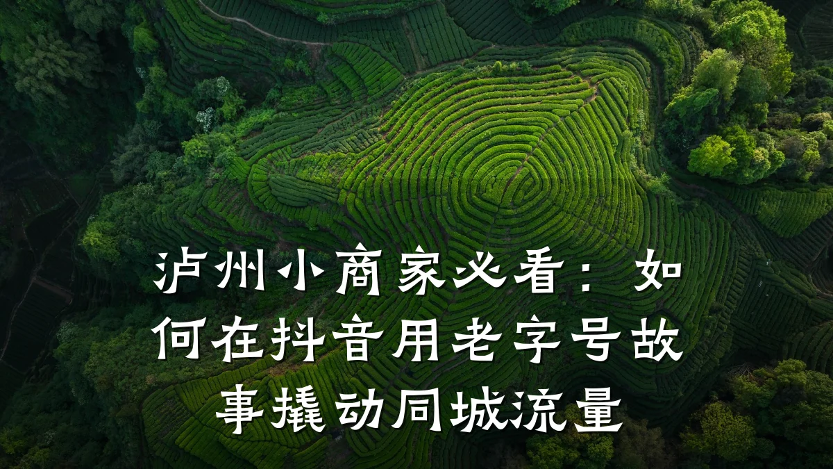 泸州小商家必看:如何在抖音用老字号故事撬动同城流量