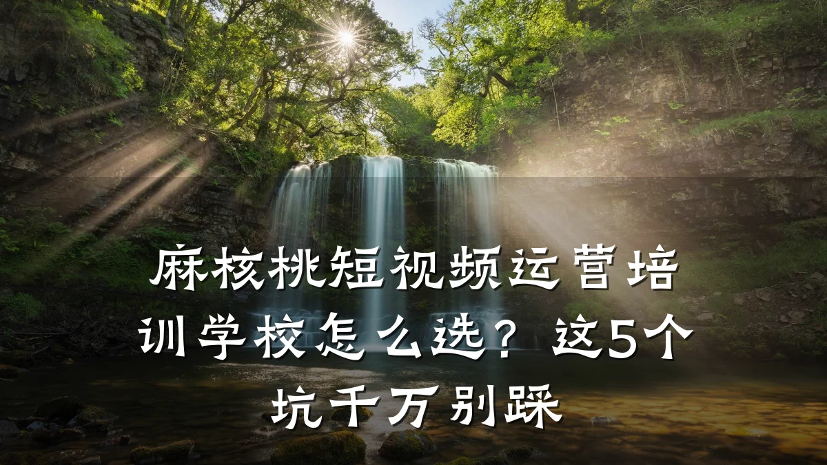 麻核桃短视频运营培训学校怎么选?这5个坑千万别踩