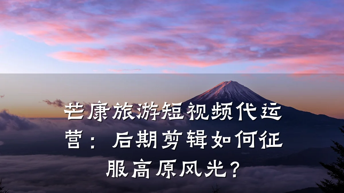 芒康旅游短视频代运营：后期剪辑如何征服高原风光？
