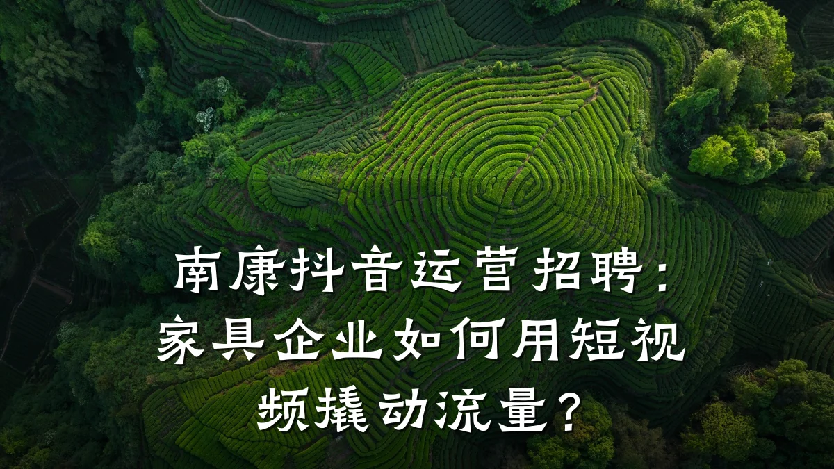 南康抖音运营招聘:家具企业如何用短视频撬动流量?