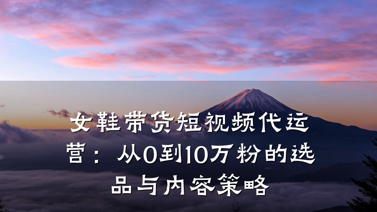 女鞋带货短视频代运营:从0到10万粉的选品与内容策略