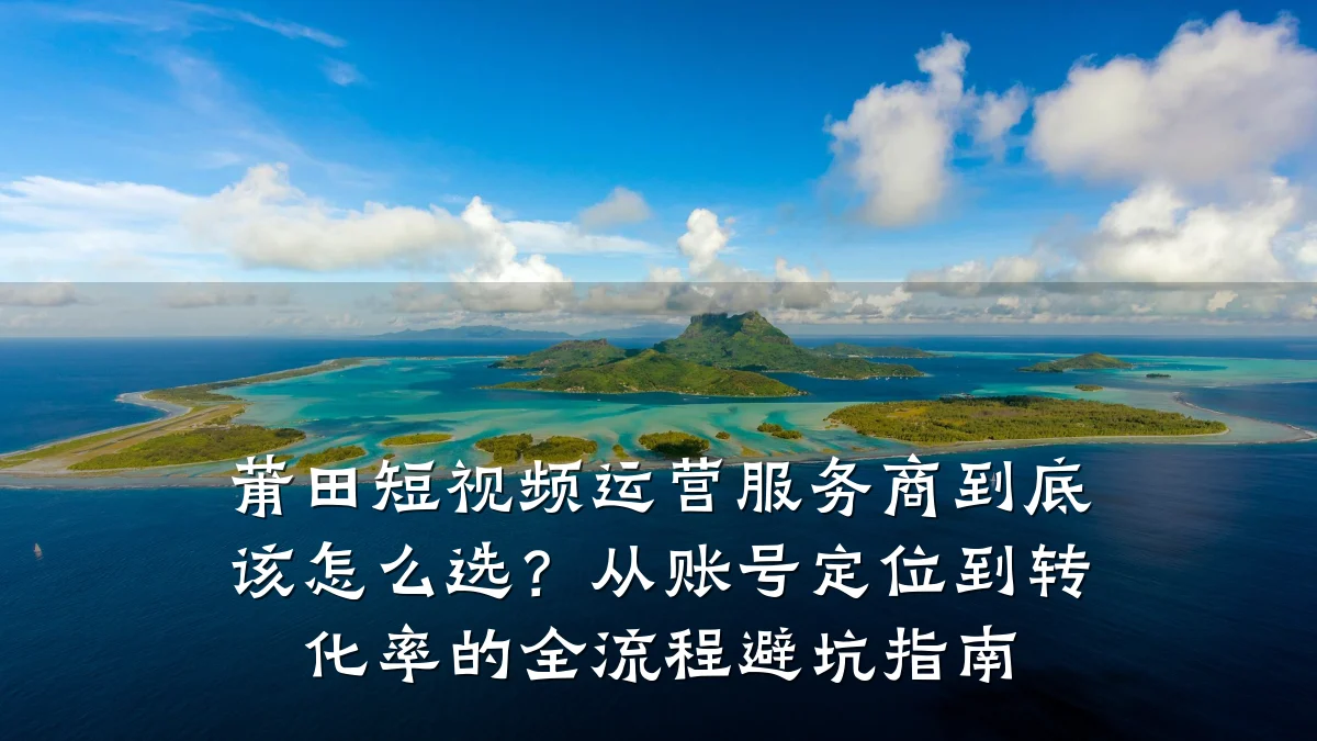 莆田短视频运营服务商到底该怎么选?从账号定位到转化率的全流程避坑指南