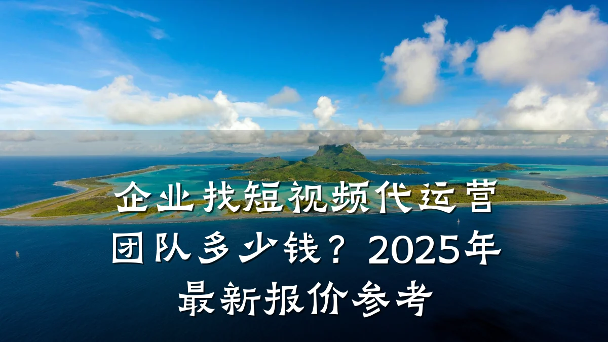 企业找短视频代运营团队多少钱？2025年最新报价参考