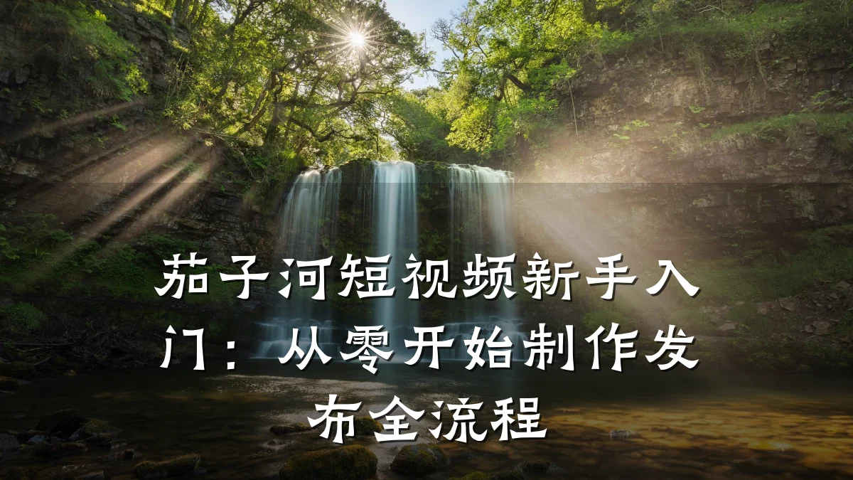 茄子河短视频新手入门：从零开始制作发布全流程