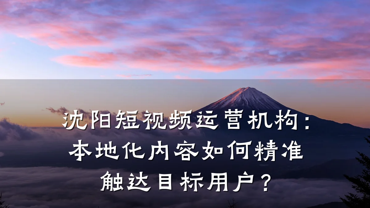 沈阳短视频运营机构：本地化内容如何精准触达目标用户？