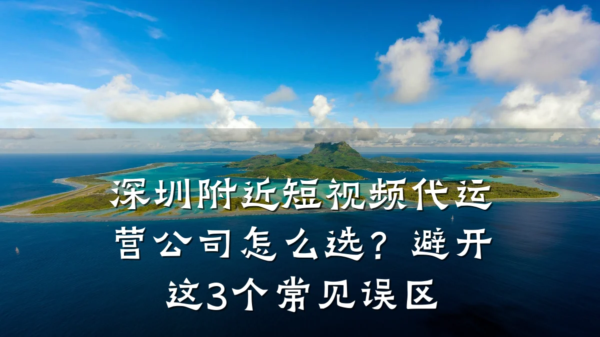 深圳附近短视频代运营公司怎么选？避开这3个常见误区