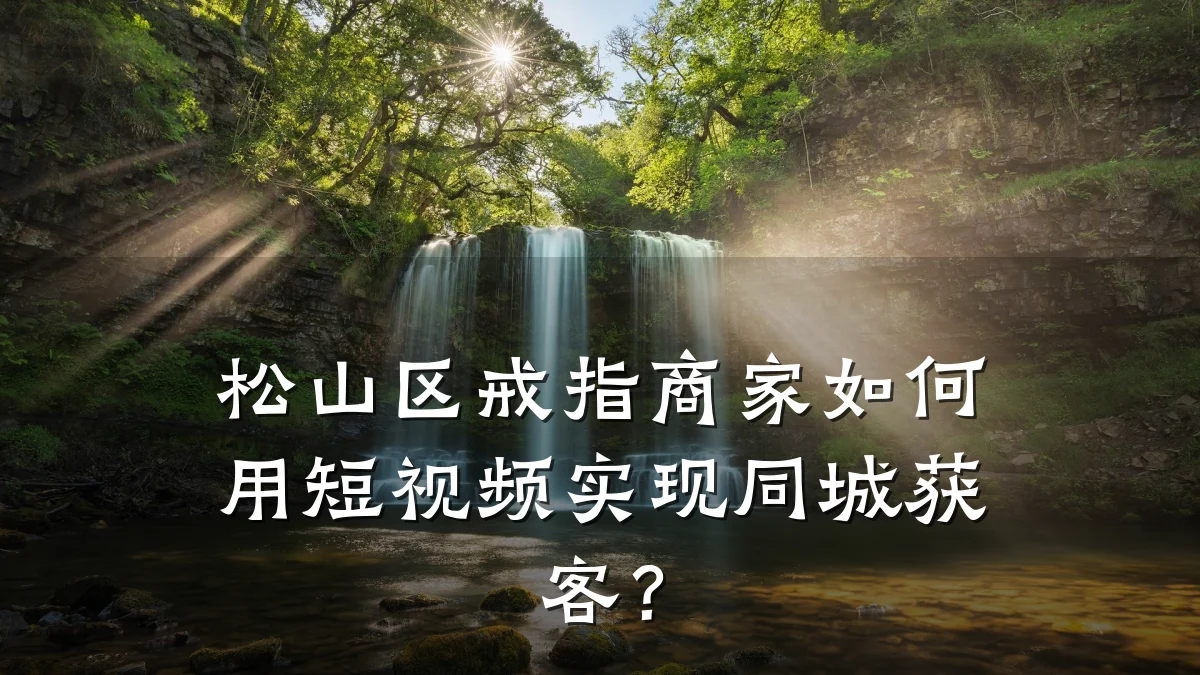 松山区戒指商家如何用短视频实现同城获客?