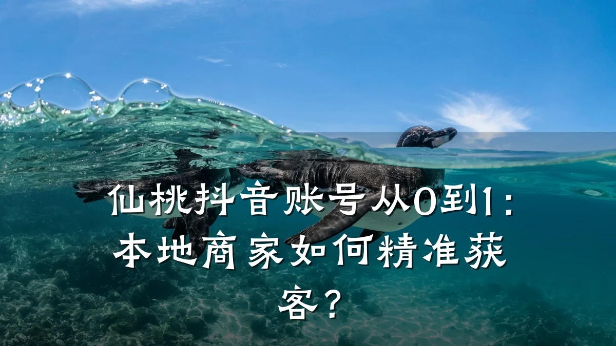 仙桃抖音账号从0到1:本地商家如何精准获客?