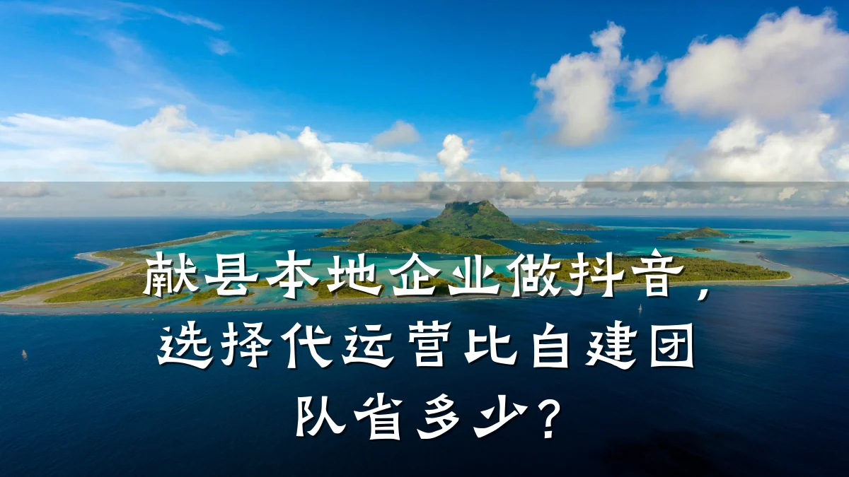 献县本地企业做抖音,选择代运营比自建团队省多少?