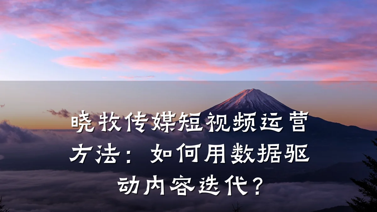 晓牧传媒短视频运营方法：如何用数据驱动内容迭代？