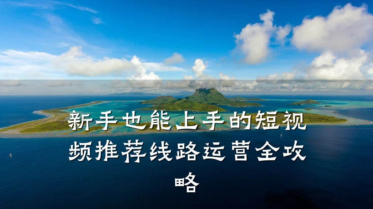 新手也能上手的短视频推荐线路运营全攻略