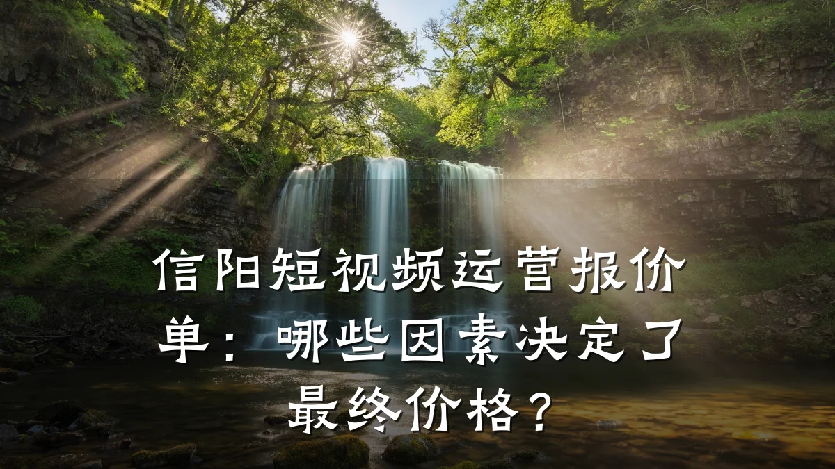 信阳短视频运营报价单：哪些因素决定了最终价格？