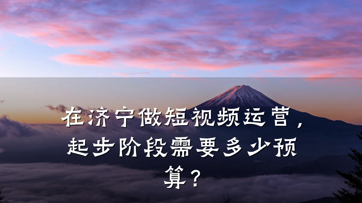 在济宁做短视频运营，起步阶段需要多少预算？
