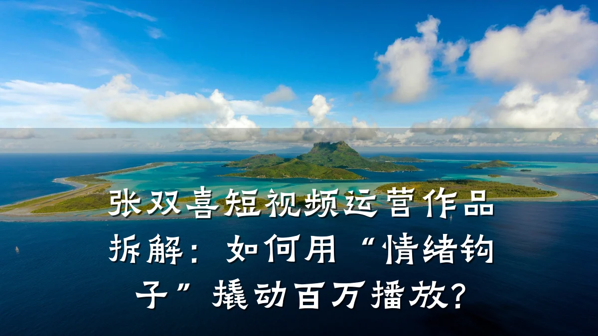 张双喜短视频运营作品拆解:如何用“情绪钩子”撬动百万播放?