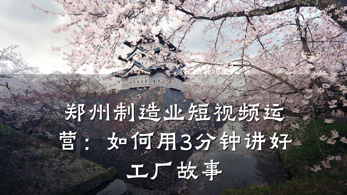 郑州制造业短视频运营:如何用3分钟讲好工厂故事