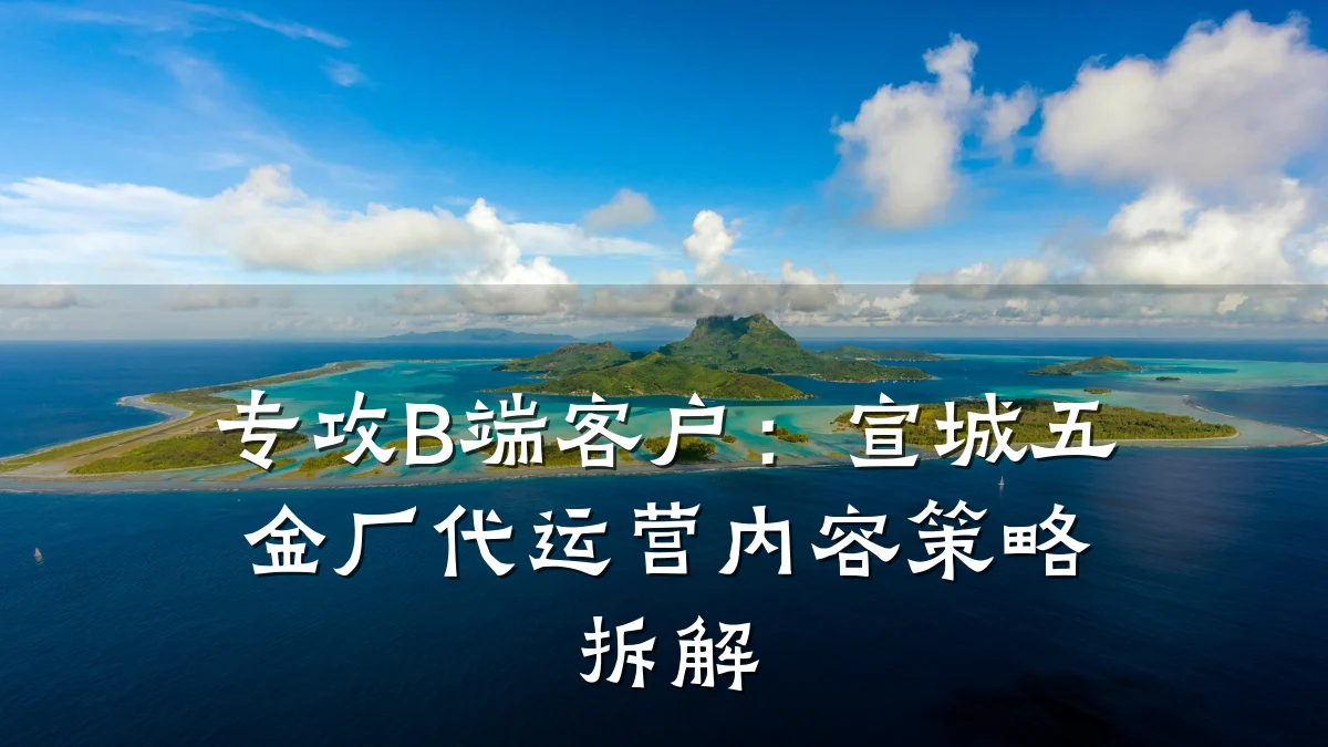 专攻B端客户:宣城五金厂代运营内容策略拆解