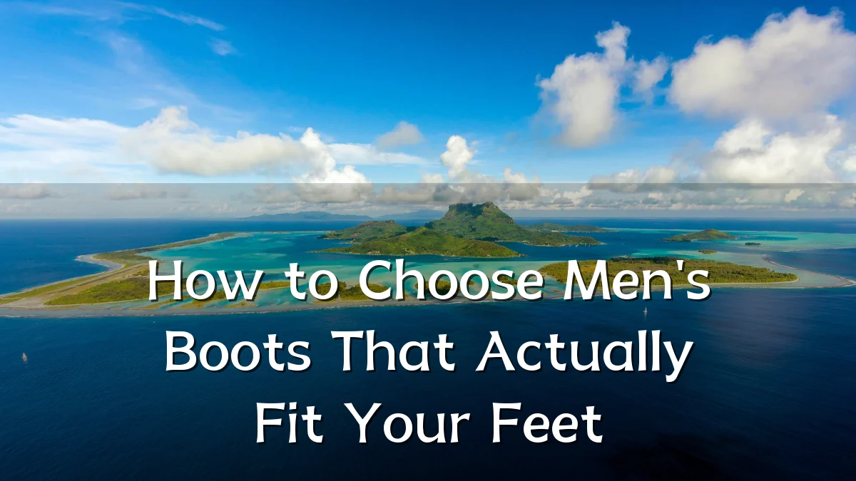 How to Choose Men's Boots That Actually Fit Your Feet